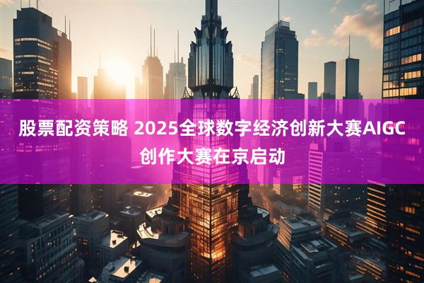 股票配资策略 2025全球数字经济创新大赛AIGC创作大赛在京启动