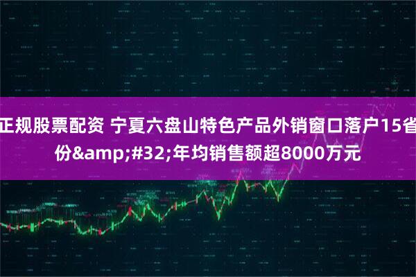 正规股票配资 宁夏六盘山特色产品外销窗口落户15省份 年均销售额超8000万元