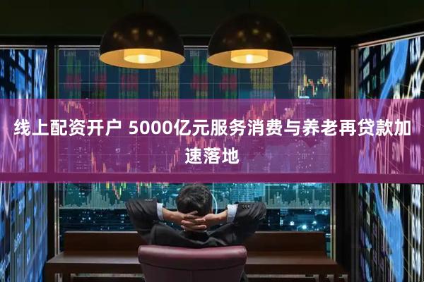 线上配资开户 5000亿元服务消费与养老再贷款加速落地
