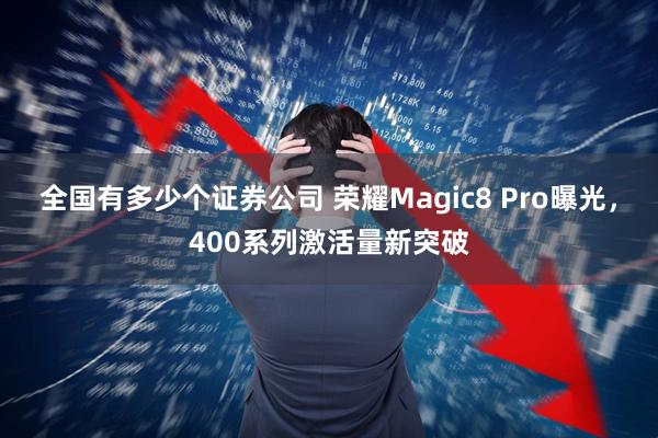 全国有多少个证券公司 荣耀Magic8 Pro曝光，400系列激活量新突破