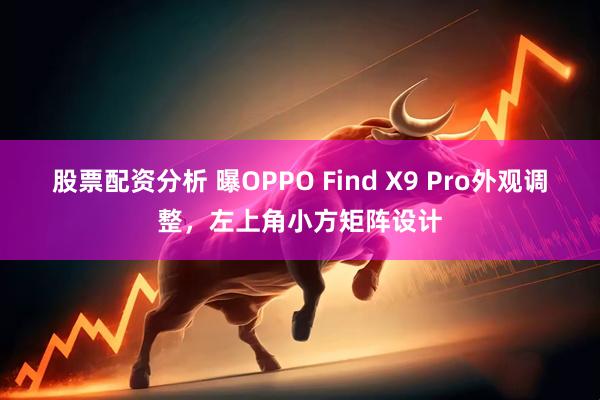 股票配资分析 曝OPPO Find X9 Pro外观调整，左上角小方矩阵设计