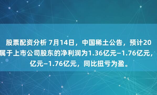 股票配资分析 7月14日，中国稀土公告，预计2025年上半年归属于上市公司股东的净利润为1.36亿元—1.76亿元，同比扭亏为盈。