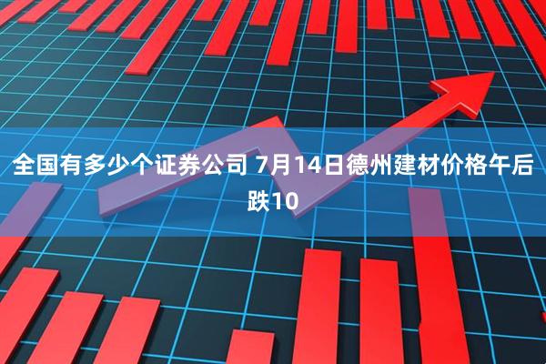 全国有多少个证券公司 7月14日德州建材价格午后跌10