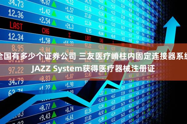 全国有多少个证券公司 三友医疗嵴柱内固定连接器系统JAZZ System获得医疗器械注册证
