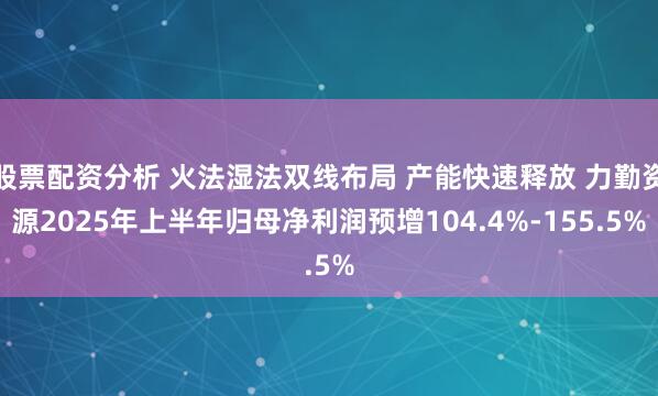 股票配资分析 火法湿法双线布局 产能快速释放 力勤资源2025年上半年归母净利润预增104.4%-155.5%