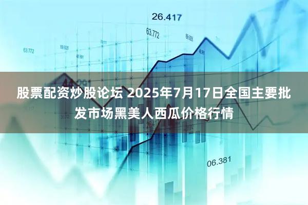 股票配资炒股论坛 2025年7月17日全国主要批发市场黑美人西瓜价格行情