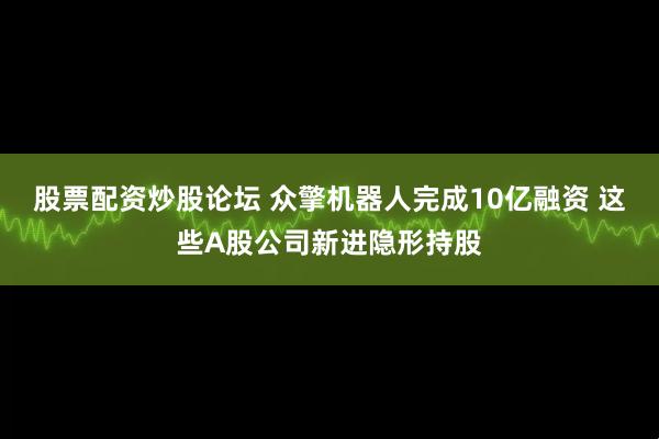 股票配资炒股论坛 众擎机器人完成10亿融资 这些A股公司新进隐形持股