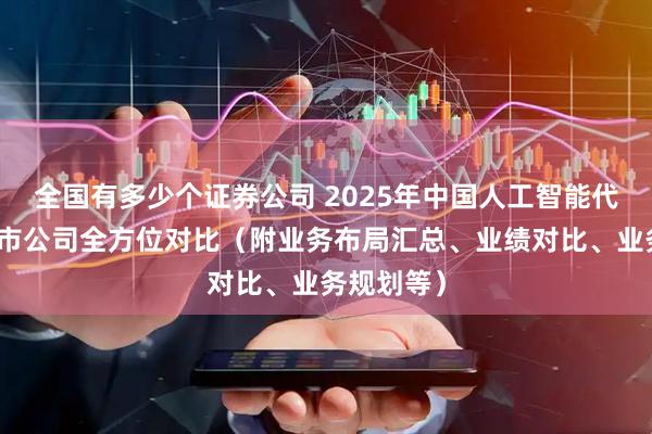 全国有多少个证券公司 2025年中国人工智能代理行业上市公司全方位对比（附业务布局汇总、业绩对比、业务规划等）