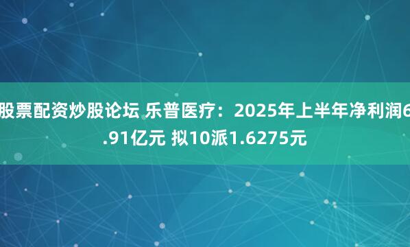 股票配资炒股论坛 乐普医疗:2025年上半年净利润6.91亿元 拟10派1.6275元