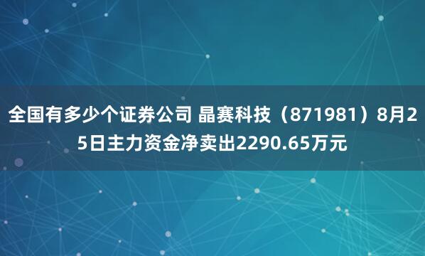 全国有多少个证券公司 晶赛科技（871981）8月25日主力资金净卖出2290.65万元