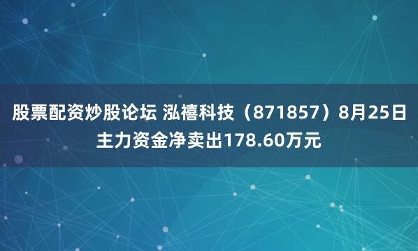 股票配资炒股论坛 泓禧科技（871857）8月25日主力资金净卖出178.60万元