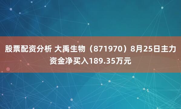 股票配资分析 大禹生物（871970）8月25日主力资金净买入189.35万元
