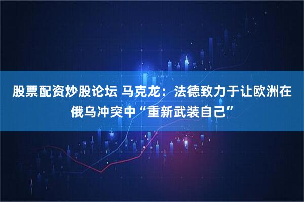 股票配资炒股论坛 马克龙：法德致力于让欧洲在俄乌冲突中“重新武装自己”