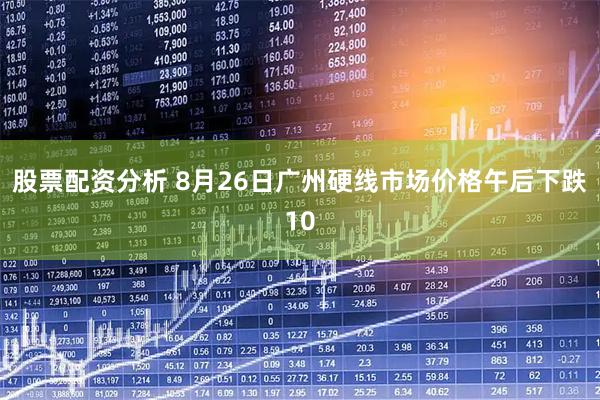 股票配资分析 8月26日广州硬线市场价格午后下跌10