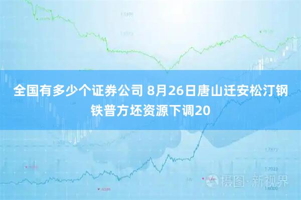 全国有多少个证券公司 8月26日唐山迁安松汀钢铁普方坯资源下调20