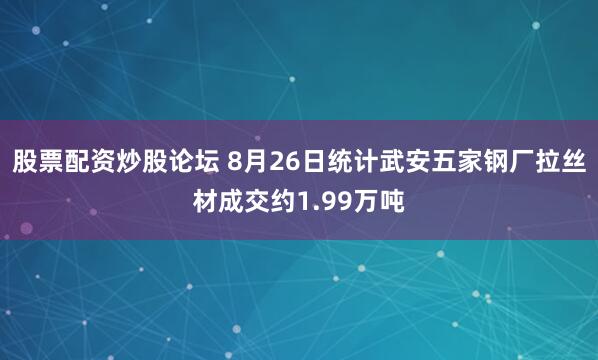 股票配资炒股论坛 8月26日统计武安五家钢厂拉丝材成交约1.99万吨