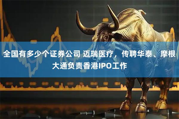 全国有多少个证券公司 迈瑞医疗，传聘华泰、摩根大通负责香港IPO工作