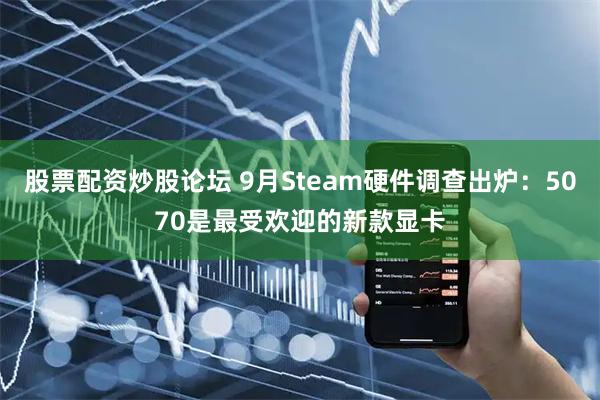 股票配资炒股论坛 9月Steam硬件调查出炉：5070是最受欢迎的新款显卡