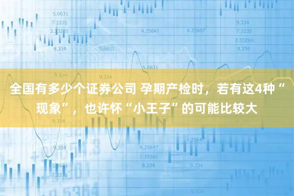 全国有多少个证券公司 孕期产检时，若有这4种“现象”，也许怀“小王子”的可能比较大