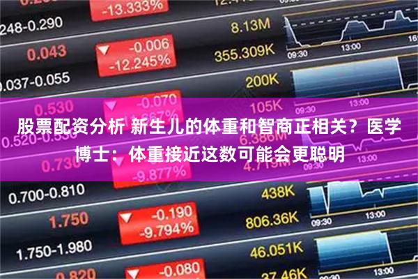 股票配资分析 新生儿的体重和智商正相关？医学博士：体重接近这数可能会更聪明