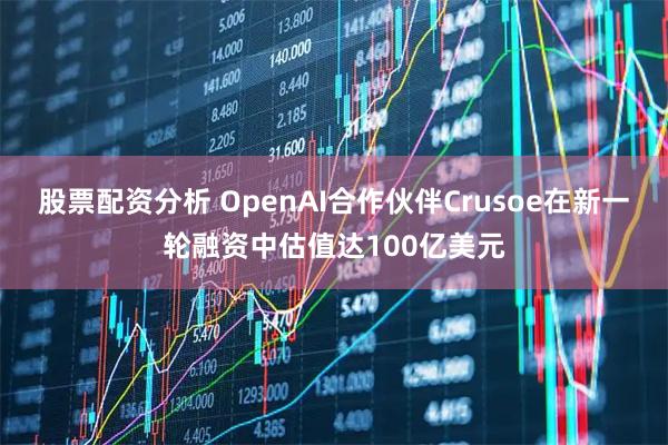 股票配资分析 OpenAI合作伙伴Crusoe在新一轮融资中估值达100亿美元
