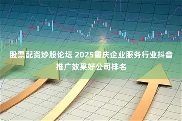 股票配资炒股论坛 2025重庆企业服务行业抖音推广效果好公司排名