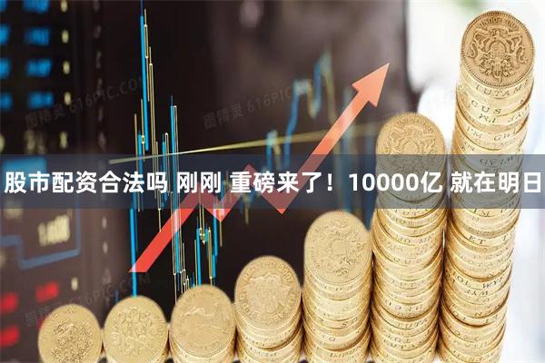 股市配资合法吗 刚刚 重磅来了！10000亿 就在明日