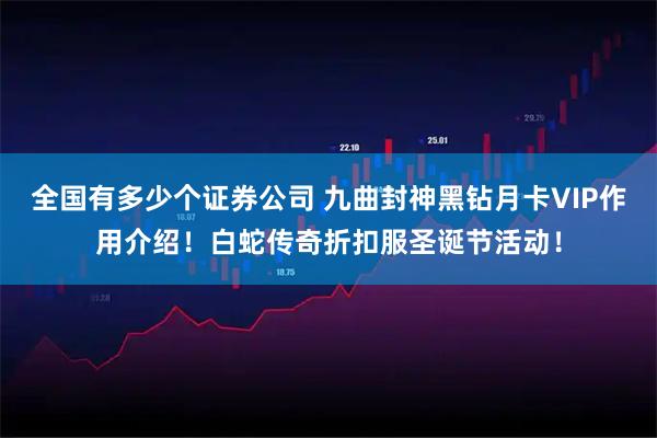 全国有多少个证券公司 九曲封神黑钻月卡VIP作用介绍！白蛇传奇折扣服圣诞节活动！