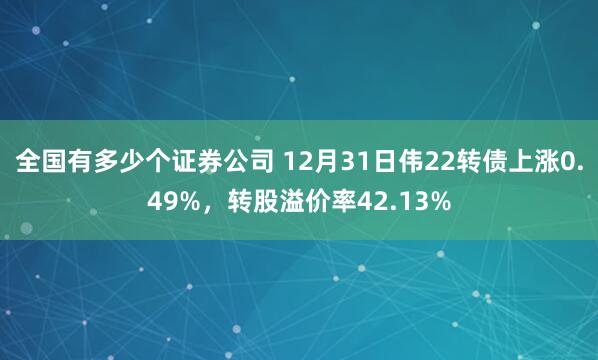 全国有多少个证券公司 12月31日伟22转债上涨0.49%，转股溢价率42.13%