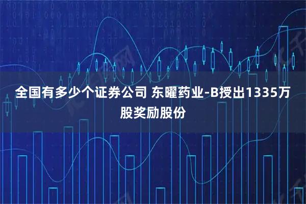 全国有多少个证券公司 东曜药业-B授出1335万股奖励股份