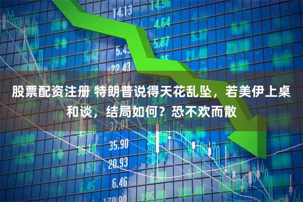 股票配资注册 特朗普说得天花乱坠，若美伊上桌和谈，结局如何？恐不欢而散