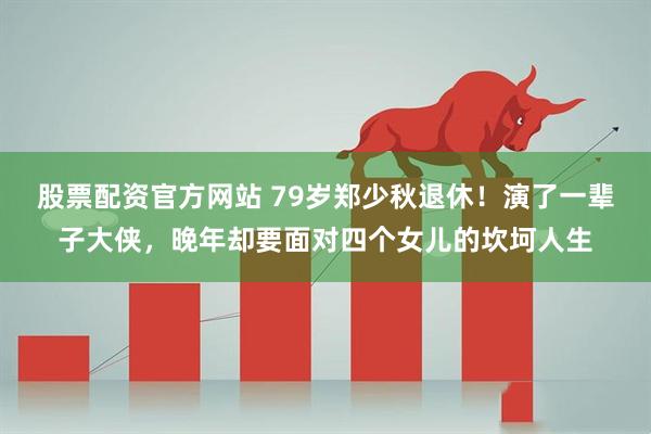 股票配资官方网站 79岁郑少秋退休!演了一辈子大侠,晚年却要面对四个女儿的坎坷人生