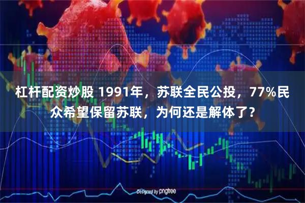 杠杆配资炒股 1991年，苏联全民公投，77%民众希望保留苏联，为何还是解体了？