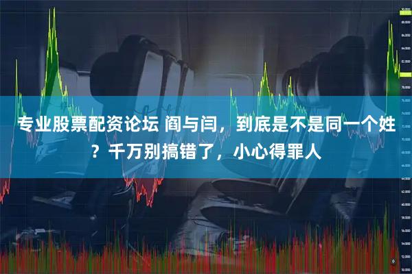 专业股票配资论坛 阎与闫，到底是不是同一个姓？千万别搞错了，小心得罪人