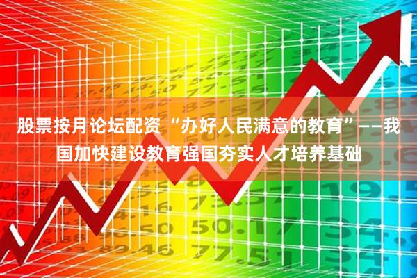 股票按月论坛配资 “办好人民满意的教育”——我国加快建设教育强国夯实人才培养基础