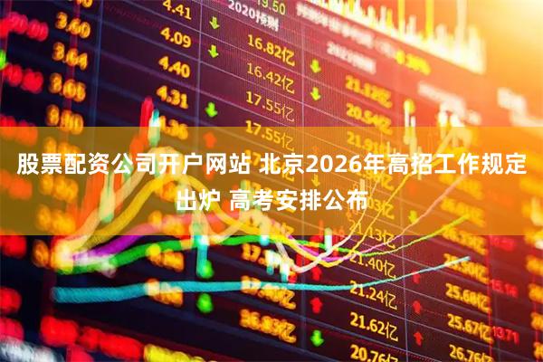 股票配资公司开户网站 北京2026年高招工作规定出炉 高考安排公布