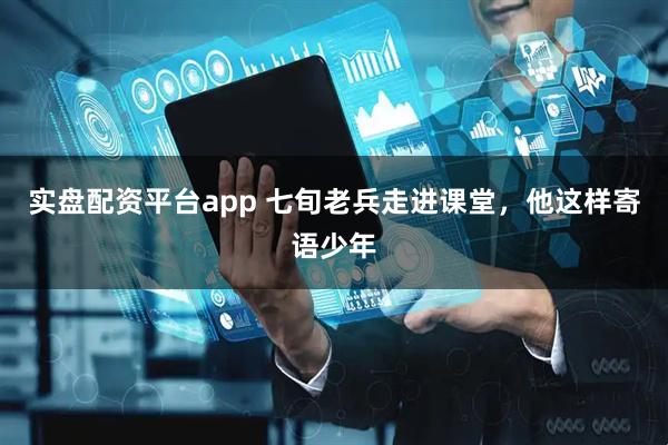 实盘配资平台app 七旬老兵走进课堂，他这样寄语少年