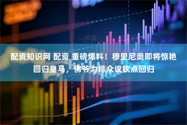 配资知识网 配资 重磅爆料！穆里尼奥即将惊艳回归皇马，佛爷力排众议钦点回归