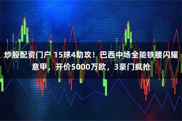 炒股配资门户 15球4助攻！巴西中场全能铁腰闪耀意甲，开价5000万欧，3豪门疯抢