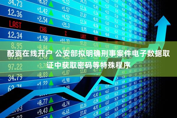 配资在线开户 公安部拟明确刑事案件电子数据取证中获取密码等特殊程序