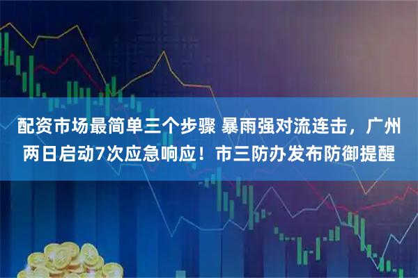 配资市场最简单三个步骤 暴雨强对流连击，广州两日启动7次应急响应！市三防办发布防御提醒
