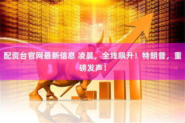 配资台官网最新信息 凌晨，全线飙升！特朗普，重磅发声！