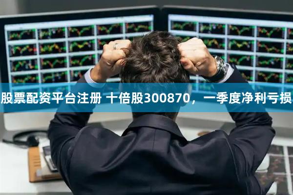 股票配资平台注册 十倍股300870,一季度净利亏损