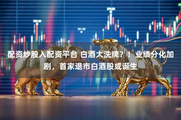 配资炒股入配资平台 白酒大洗牌?!业绩分化加剧,首家退市白酒股或诞生